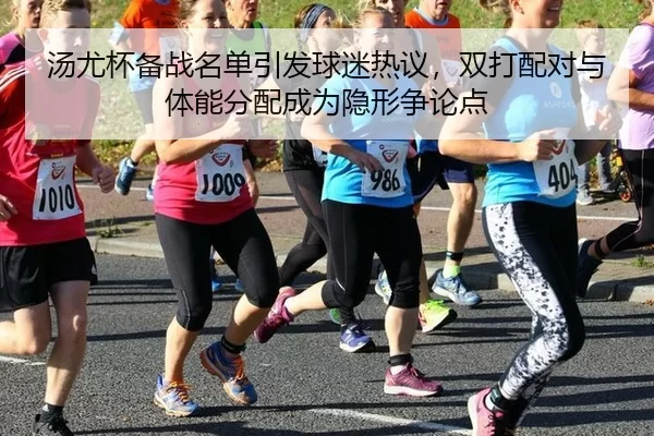 汤尤杯备战名单引发球迷热议，双打配对与体能分配成为隐形争论点
